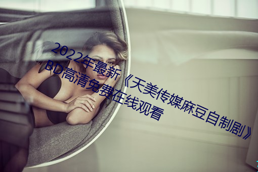 2022年最新《天美傳媒麻豆自制劇》BD高清免費在線觀看
