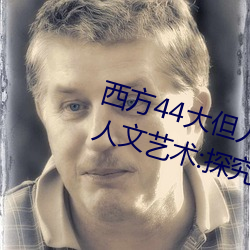 西方44大但人(rén)文(wén)艺术(西方(fāng)44大但人文艺术:探究(jiū)20世纪艺术的