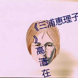 《三浦恵理子息与(與)子中文字(字)幕全集(集)》高(高)清在线观看