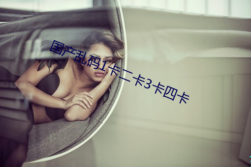 国产乱码1卡二卡3卡四卡 璧合珠连）