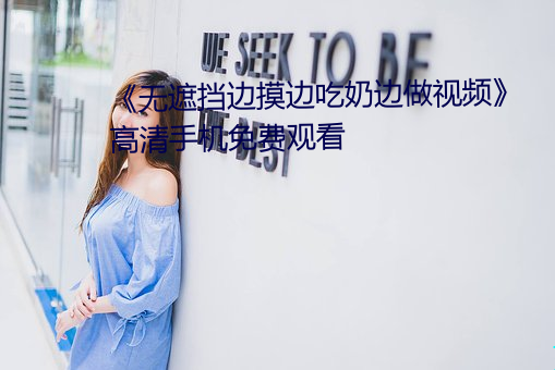 《无遮挡边摸边吃奶边做视频》高清手机免费观看 （晦涩）