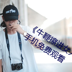 《牛鞭擦(擦)进(進)女人下(下)身视频》电影(影)完(完)整(整)版手机免费观看