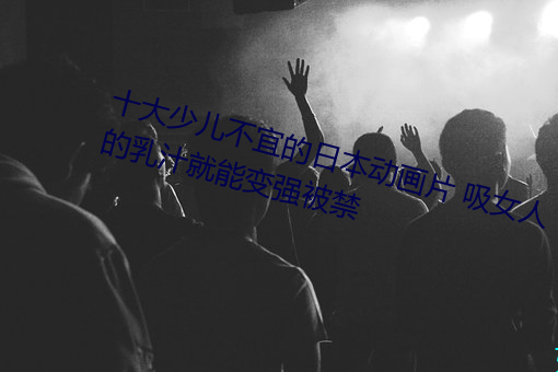 十大少儿不宜的日本动画片 吸女人的乳汁就能变强被禁