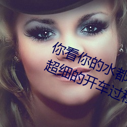 你看你的水都拉丝了还说不要 写的超细的开车过程 人家还想要