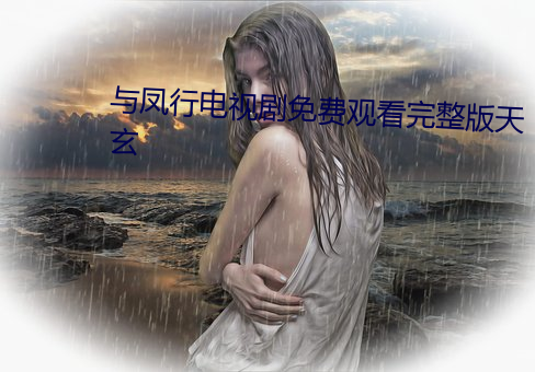 与(與)凤行(行)电视剧免(免)费观看完整版天(天)玄(玄)