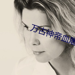 万古(gǔ)神帝血屠睡罗