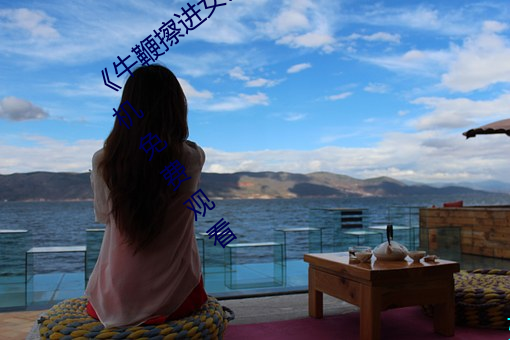 《牛鞭擦进女人下身视频》电影完整版手机免费观看 （导读）