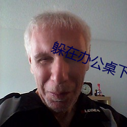 躲在办公桌下帮总(zǒng)裁口