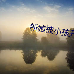新娘被小孩(hái)开宫txt