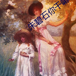 朱碧(bì)石你干嘛