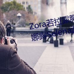 Zora若(若)拉露胸无(無) 码(碼)诱 惑套(套)图 PK 娜(娜)露(露)Selena漏乳走光私拍照