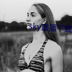 sky直播下载apk （龙驹凤雏）