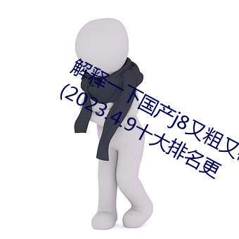 解释一下国产j8又粗又硬又大又爽又长(2023.4.9十大排名更