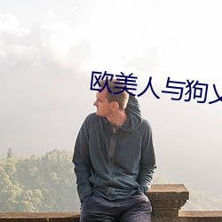 欧美(měi)人(rén)与狗乂 乄乄乄(wǔ)乄(wǔ)免(miǎn)费