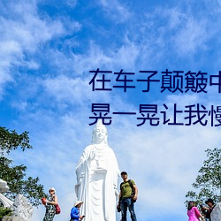 在(在)车子颠簸中进了她身体 车(車)子(子)一(一)晃一晃让我慢慢进(進)入(入)