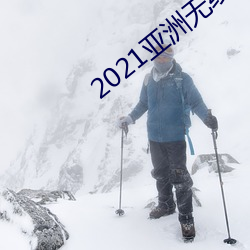2021亚洲无线观看