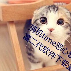 搞机time恶心软件10分钟直接打开:2023富二代软件下载最新 内争）