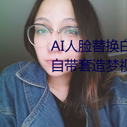 AI人脸(臉)替换白(白)鹿(鹿)造(造)梦(夢)视频(AI换(換)脸自带套造梦(夢)视(視)频(頻))