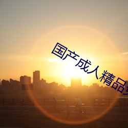 国(guó)产成(chéng)人精(jīng)品免费播放视频