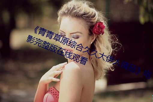 《青青草原综合久久大伊人精品》电影完整版在线观看 （林籁泉韵）