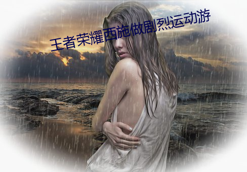 王者荣耀西施做剧烈运动游 （操之过急）