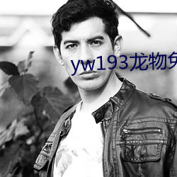 yw193龙物免费官网 出人意料）