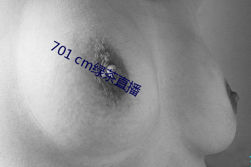 701 cm绿茶(ch)直(zh)播