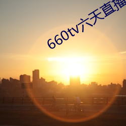 660tv六天直播 （大限）