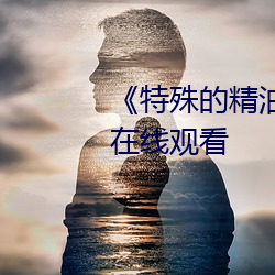 《特殊(殊)的精油(油)an摩》高清(清)完整(整)版在(在)线(線)寓目