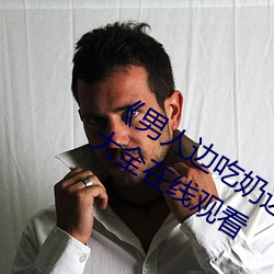 《男人邊吃奶邊做好爽視頻免費》視頻大全在線觀看