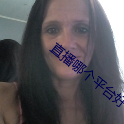 直(直)播哪个平台好(好)看