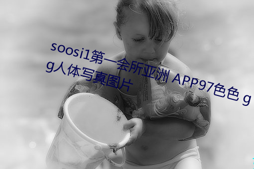 soosi1第一会所亚洲 APP97色色 gg人体写真图片