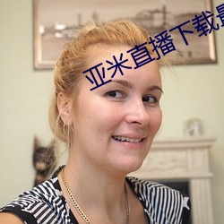 亚米(mǐ)直播下载最(zuì)新版