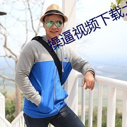 操(操)逼视(視)频(頻)下(下)载大全