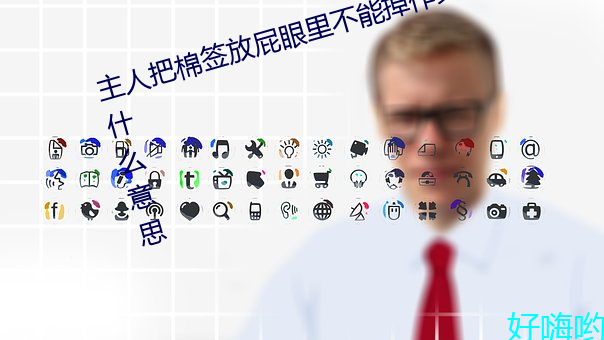 主人(rén)把棉签(qin)放屁眼(yn)里不能掉作(zuò)文是什么意思