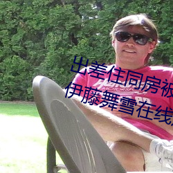 出(出)差(差)住同房被(被)绝(絕)伦上司持续中出(出)… 伊(伊)藤舞(舞)雪在线观看