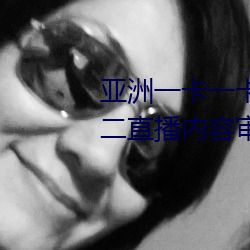 亚洲一卡一卡二新区乱码无人区二直播内容审核很严格 （机密）