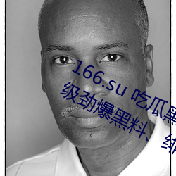 166.su 吃瓜黑料网址:一款专门看超级劲爆黑料绯闻平台 雅观）