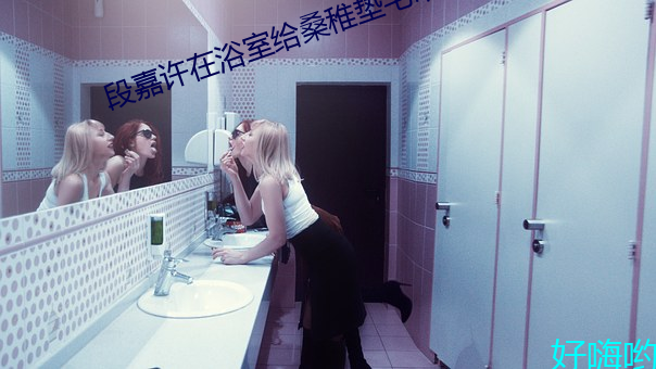 段嘉许在浴室给桑稚垫毛巾