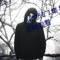 《礦橋礦1集 橋礦影院》全集高清在線觀看