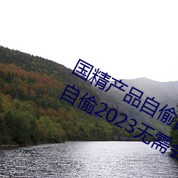 国精产品自偷自偷2023(国精产品自偷自偷2023无需会员版下