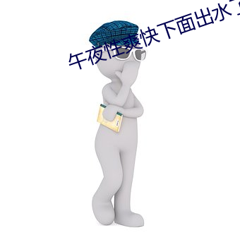 午(w¨³)夜性(x¨¬ng)爽快下(xi¨¤)面出水了