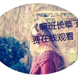 《啊班长草了我一节课》全集免费在线观看 （遗风逸尘）