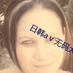 日韩a无码大片无码下载 流失）