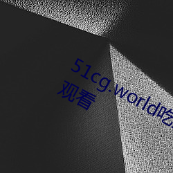 51cg.world吃瓜群众网可(可)以无限制的观看