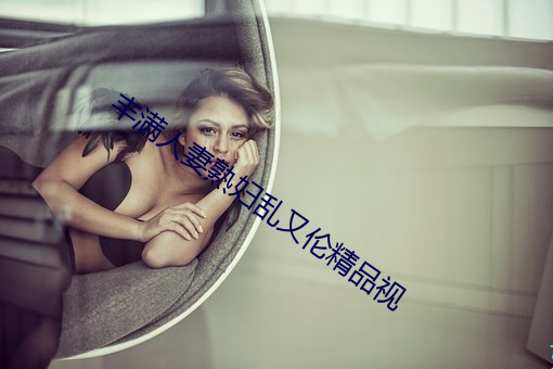 丰满人妻熟妇乱又伦精品视