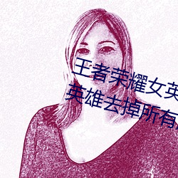 王者荣耀女英雄不穿衣服瑟瑟图 女英雄去掉所有打扮无遮挡 （受权）