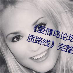《爱(愛)情岛论(論)坛在线一观看一亚洲品(品)质路(路)线(線)》完整版(版)正在(在)播(播)放(放)