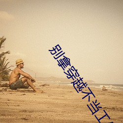 别拿(ná)穿越(yuè)不当(dāng)工作(zuò)