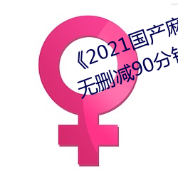 《2021国产麻豆剧传媒精品入口》无删减90分钟观看